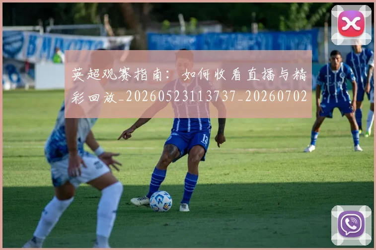 英超观赛指南:如何收看直播与精彩回放_20260523113737_20260702174520