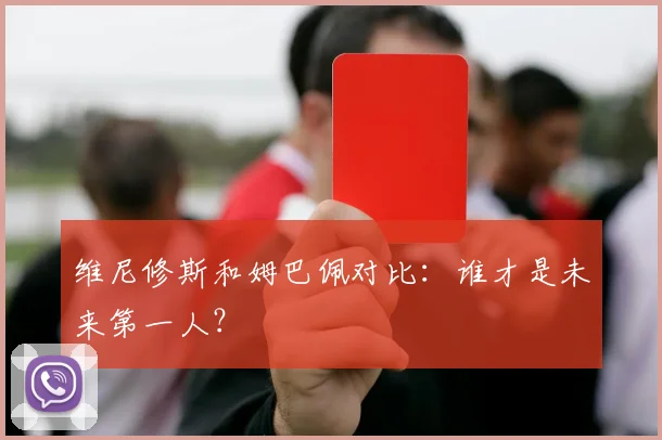 维尼修斯和姆巴佩对比:谁才是未来第一人?