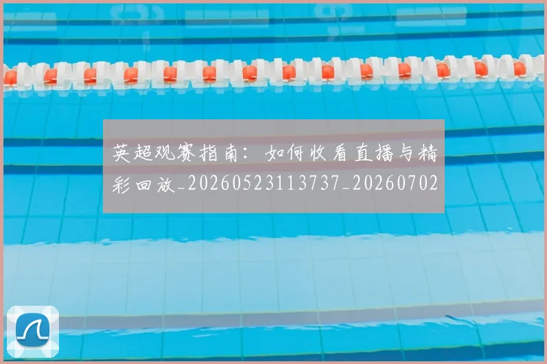 英超观赛指南：如何收看直播与精彩回放_20260523113737_20260702174520