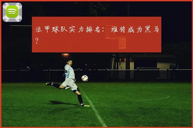 法甲球队实力排名：谁将成为黑马？