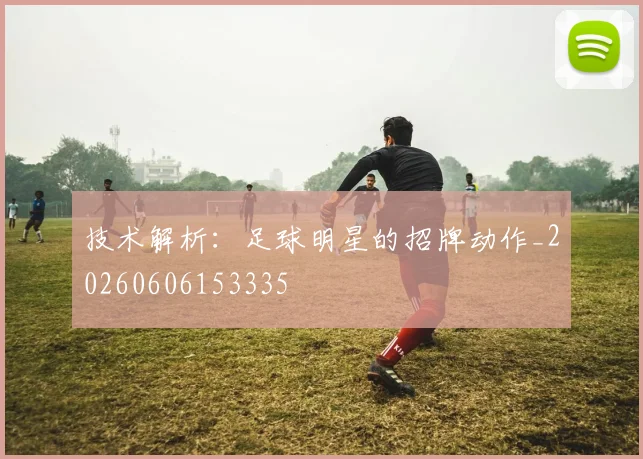 技术解析:足球明星的招牌动作_20260606153335
