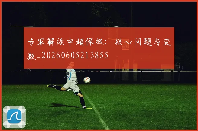 专家解读中超保级:核心问题与变数_20260605213855