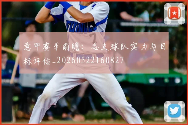 意甲赛季前瞻:各支球队实力与目标评估_20260522160827
