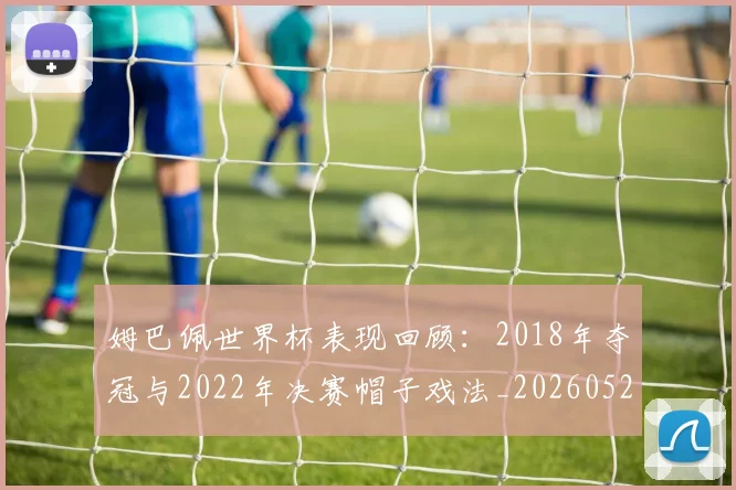 姆巴佩世界杯表现回顾:2018年夺冠与2022年决赛帽子戏法_20260527112127