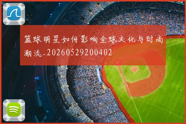 篮球明星如何影响全球文化与时尚潮流_20260529200402