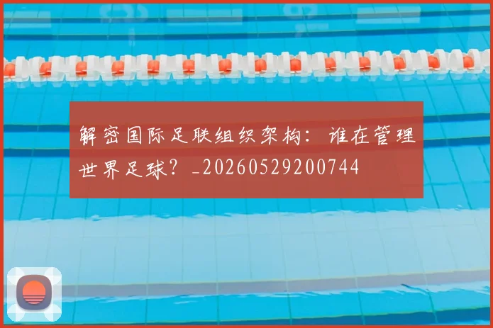 解密国际足联组织架构:谁在管理世界足球?_20260529200744