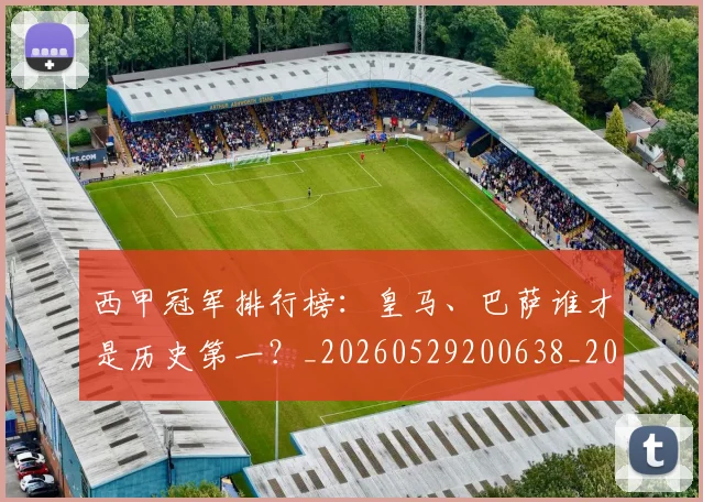 西甲冠军排行榜:皇马、巴萨谁才是历史第一?_20260529200638_20260703181842
