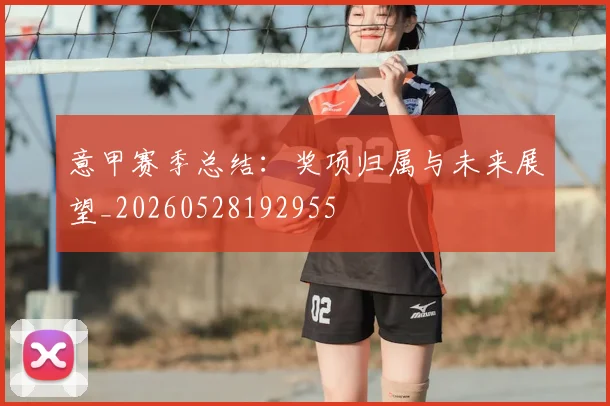 意甲赛季总结:奖项归属与未来展望_20260528192955
