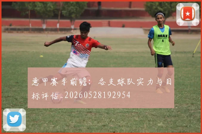 意甲赛季前瞻:各支球队实力与目标评估_20260528192954