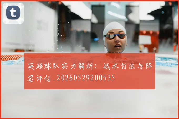 英超球队实力解析：战术打法与阵容评估_20260529200535