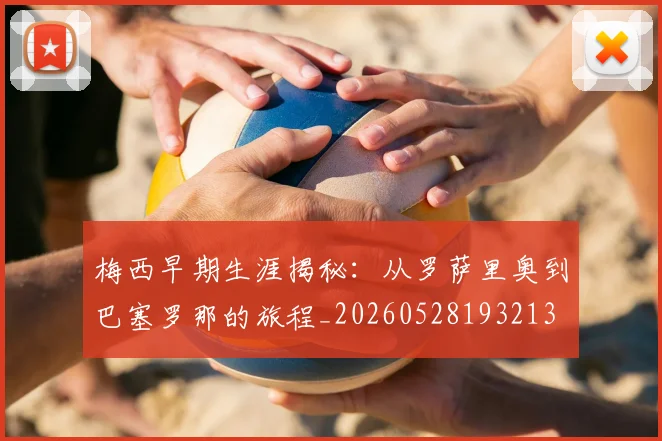 梅西早期生涯揭秘:从罗萨里奥到巴塞罗那的旅程_20260528193213