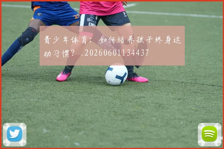 青少年体育:如何培养孩子终身运动习惯?_20260601134437