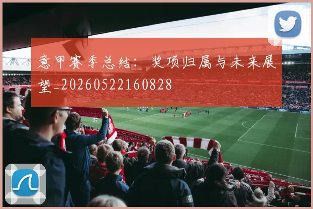 意甲赛季总结:奖项归属与未来展望_20260522160828