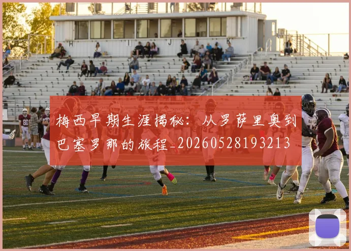 梅西早期生涯揭秘:从罗萨里奥到巴塞罗那的旅程_20260528193213