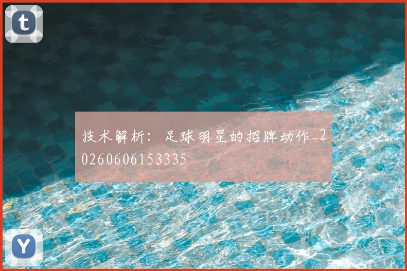 技术解析：足球明星的招牌动作_20260606153335