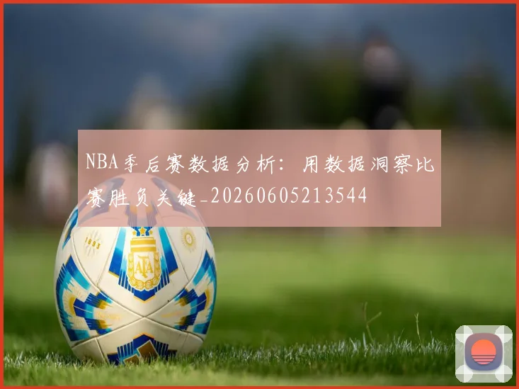 NBA季后赛数据分析：用数据洞察比赛胜负关键_20260605213544