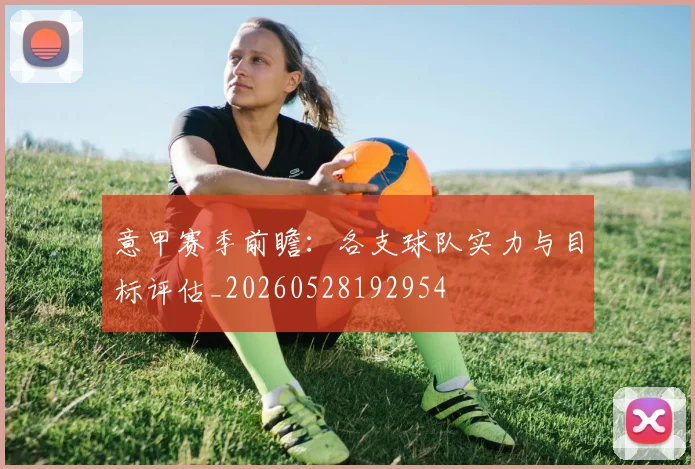意甲赛季前瞻:各支球队实力与目标评估_20260528192954
