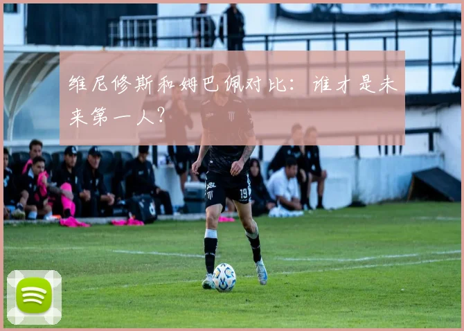 维尼修斯和姆巴佩对比:谁才是未来第一人?