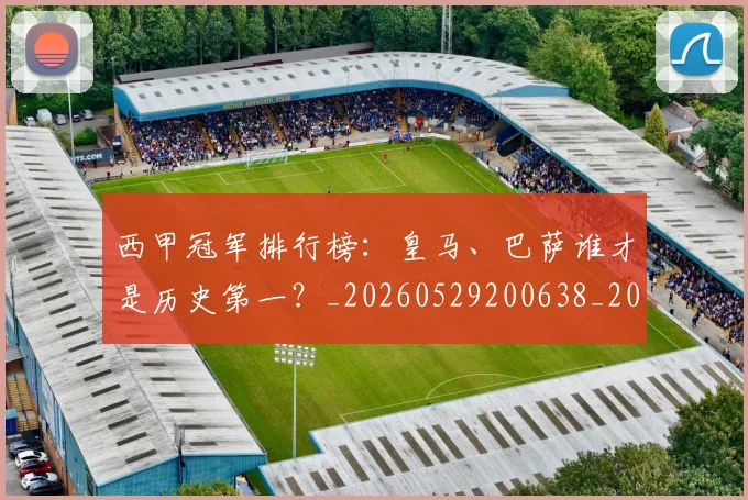 西甲冠军排行榜:皇马、巴萨谁才是历史第一?_20260529200638_20260703181842