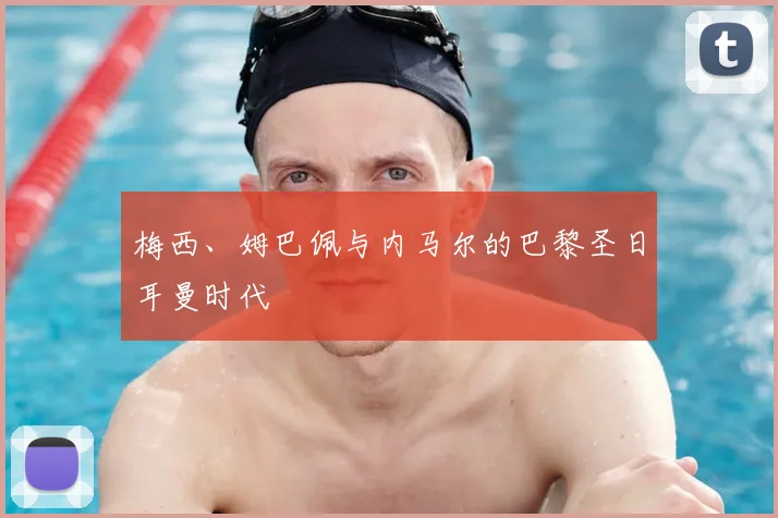 梅西、姆巴佩与内马尔的巴黎圣日耳曼时代