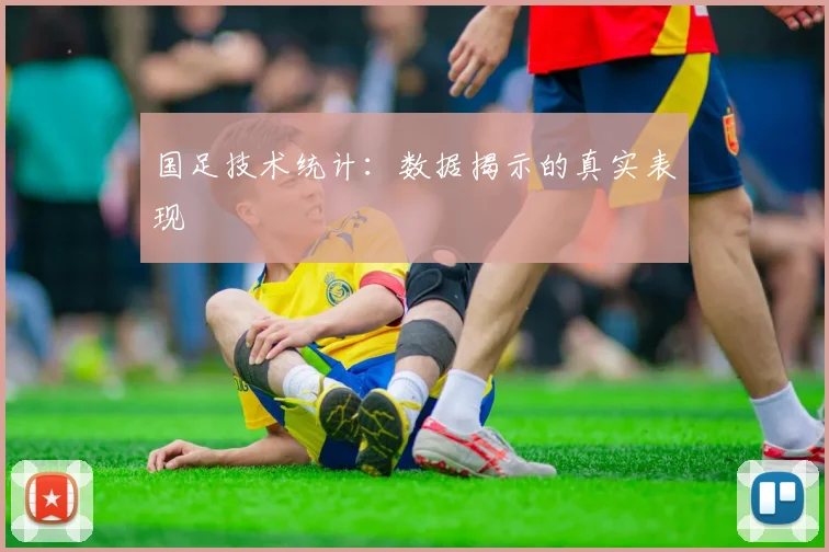 国足技术统计:数据揭示的真实表现