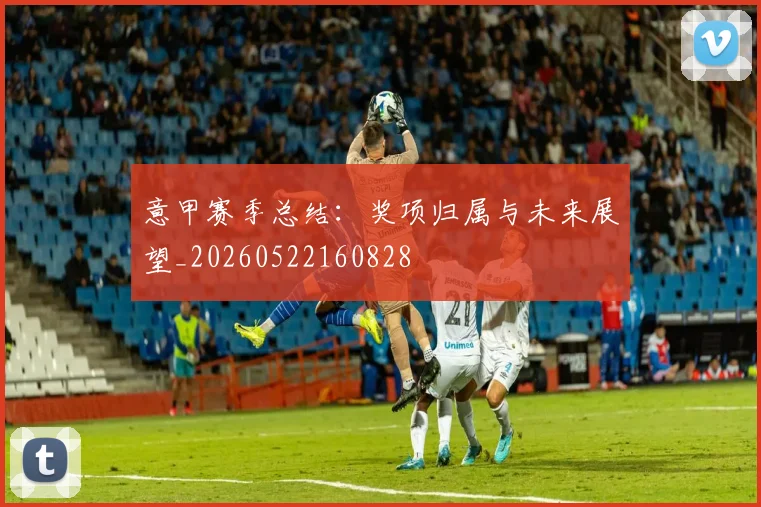 意甲赛季总结:奖项归属与未来展望_20260522160828