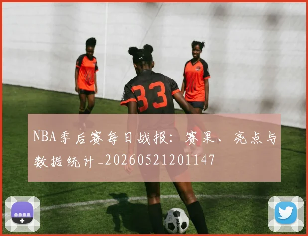 NBA季后赛每日战报:赛果、亮点与数据统计_20260521201147