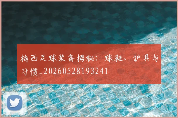 梅西足球装备揭秘：球鞋、护具与习惯_20260528193241