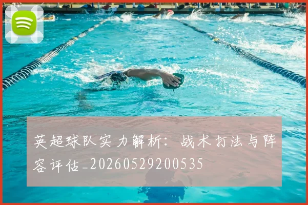 英超球队实力解析：战术打法与阵容评估_20260529200535